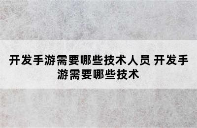 开发手游需要哪些技术人员 开发手游需要哪些技术